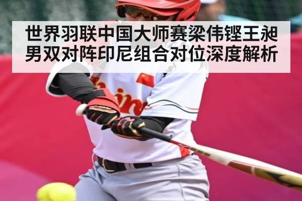 世界羽联中国大师赛梁伟铿王昶男双对阵印尼组合对位深度解析